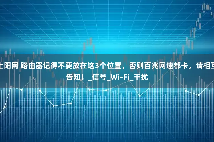 上阳网 路由器记得不要放在这3个位置，否则百兆网速都卡，请相互告知！_信号_Wi-Fi_干扰