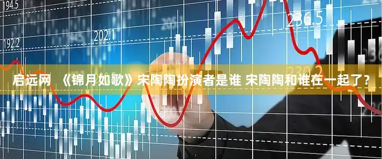 启远网  《锦月如歌》宋陶陶扮演者是谁 宋陶陶和谁在一起了？