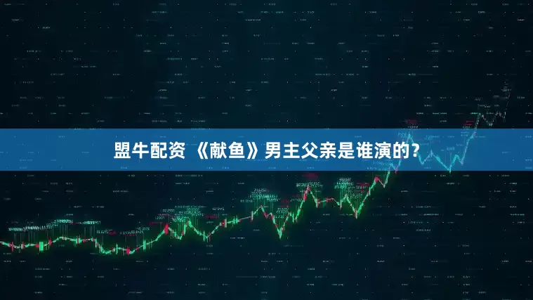 盟牛配资 《献鱼》男主父亲是谁演的？