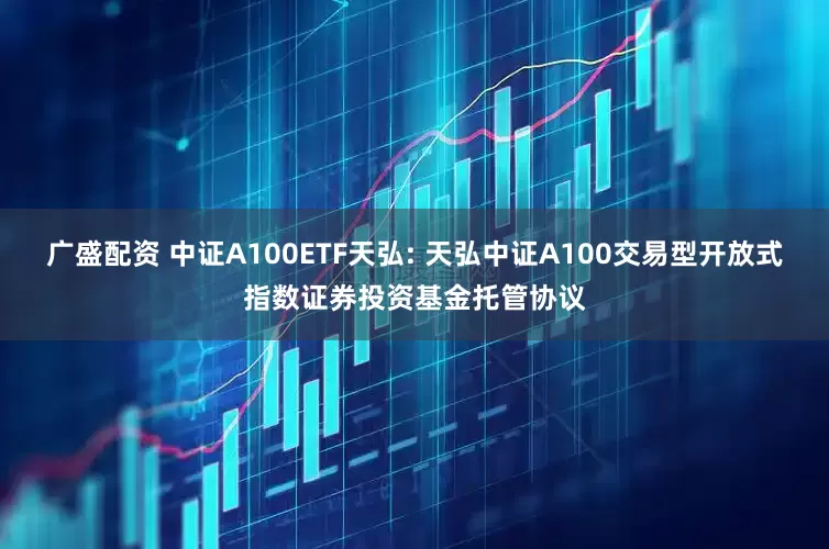 广盛配资 中证A100ETF天弘: 天弘中证A100交易型开放式指数证券投资基金托管协议