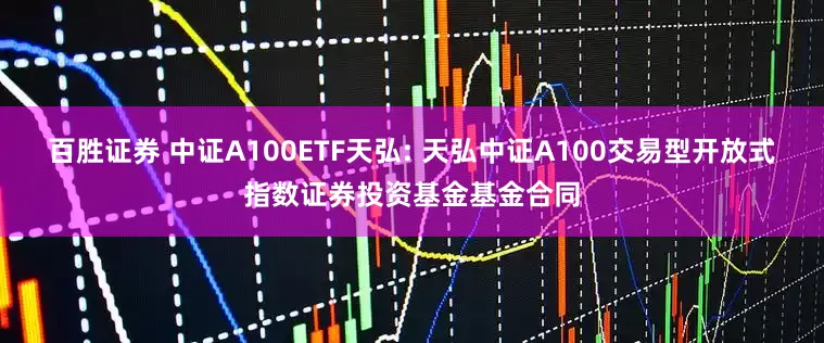 百胜证券 中证A100ETF天弘: 天弘中证A100交易型开放式指数证券投资基金基金合同