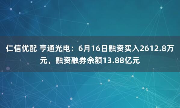 仁信优配 亨通光电：6月16日融资买入2612.8万元，融资融券余额13.88亿元