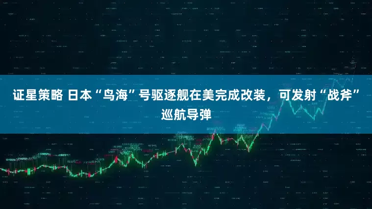 证星策略 日本“鸟海”号驱逐舰在美完成改装，可发射“战斧”巡航导弹