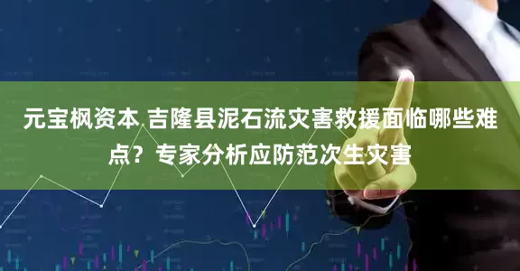 元宝枫资本 吉隆县泥石流灾害救援面临哪些难点？专家分析应防范次生灾害